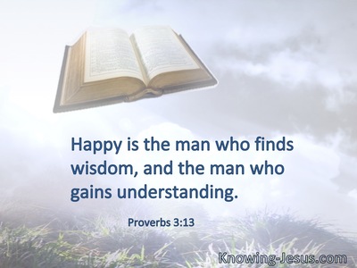 Happy is the man who finds wisdom, and the man who gains understanding.